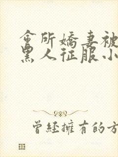 会所娇妻被多个黑人征服小说