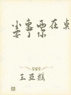 小东西在桌子上要了你