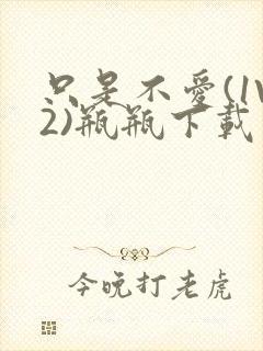 只是不爱(1V2)瓶瓶下载封面