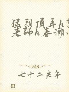 猛烈顶弄h禁欲老师h春潮小说