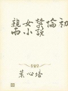 亲女禁伦初尝云雨小说