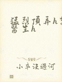 猛烈顶弄h禁欲医生h