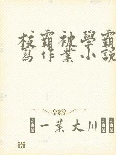 校霸被学霸压着写作业小说