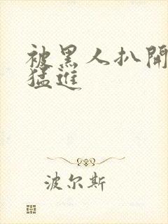 被黑人扒开双腿猛进