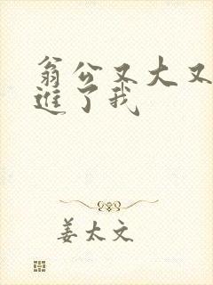 翁公又大又粗挺进了我