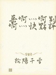 岳啊灬啊别停灬啊灬快点评价