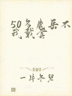 50多岁岳不让我戴套