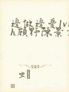 边做边爱1v1h顾野陈景书