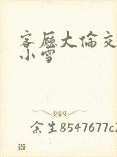 客厅大伦交侩h小雪