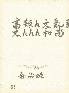 高辣h文乱乳h文hhh和尚