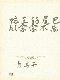 蛇王的尾巴高ah(念念不忘)小说