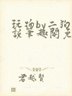 玩物by二狗小说笔趣阁免费阅读