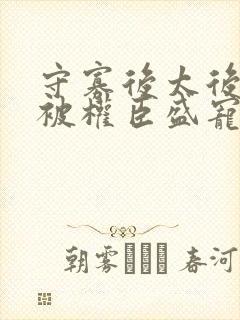 守寡后太后娘娘被权臣盛宠了免费