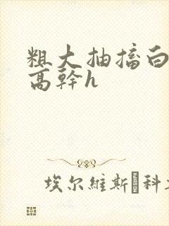 粗大抽搐白浊h高干h