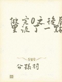 做完0之后屁股里流了一点血