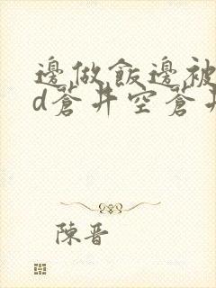 边做饭边被躁bd苍井空苍井空