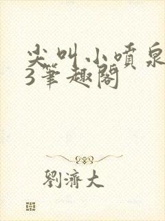 尖叫小喷泉1v3笔趣阁