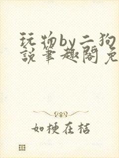 玩物by二狗小说笔趣阁免费阅读