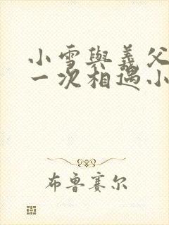 小雪与义父的第一次相遇小说