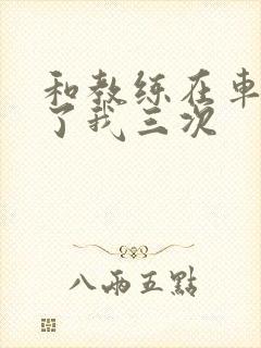 和教练在车里干了我三次