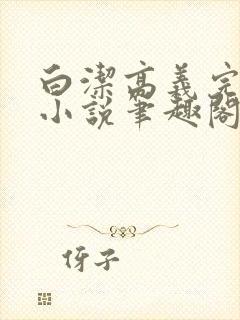 白洁高义完整版小说笔趣阁在线阅读