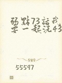 弱点73话我也要一起洗43321