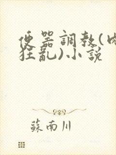 便器调教(肉体狂乱)小说