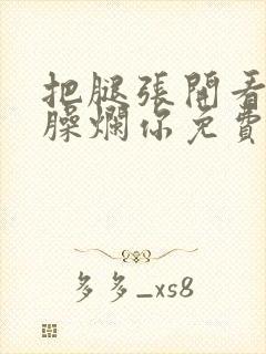 把腿张开看老子臊烂你免费