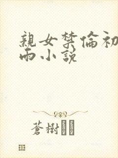 亲女禁伦初尝云雨小说