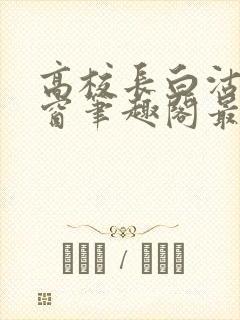 高校长白沽无弹窗笔趣阁最新章节