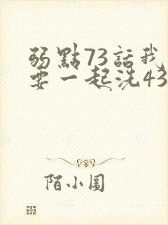 弱点73话我也要一起洗43321