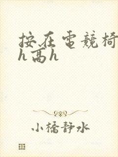 按在电竞椅上ch高h