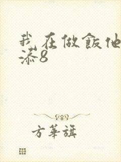 我在做饭他在下添8