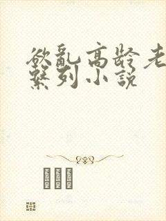 欲乱高龄老女人系列小说