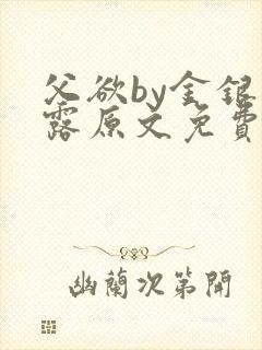 父欲by金银花露原文免费阅读笔趣阁