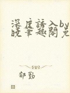 深度诱入by欲晓笔趣阁免费阅读小说