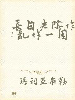 长日光阴作者 : 乱作一团