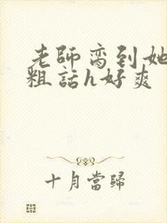 老师脔到她哭h粗话h好爽