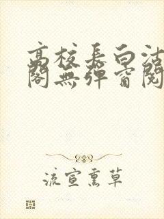 高校长白沽笔趣阁无弹窗阅读