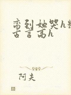 脔到她哭h粗话古言高h