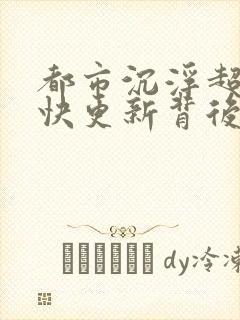 都市沉浮超前超快更新背后原因