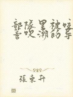 部队里被咬住花蒂吹潮的导演是谁