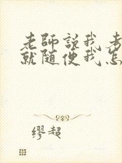 老师说我考好了就随便我怎样