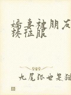 娇妻被朋友大肉楱征服