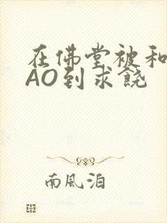 在佛堂被和尚CAO到求饶