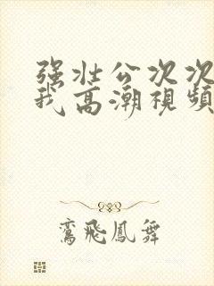 强壮公次次弄得我高潮视频封面