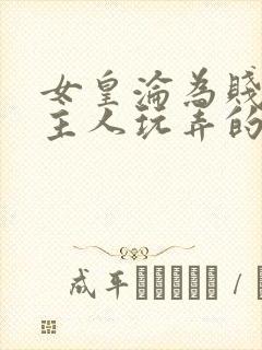 女皇沦为贱妾给主人玩弄的小说