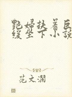 艳妇扶着巨龙缓缓坐下小说