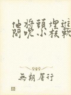 他将头埋进双腿间吮小核软件