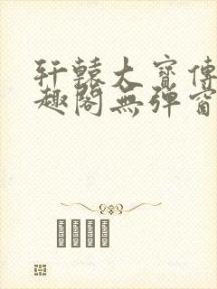 轩辕大宝传奇笔趣阁无弹窗